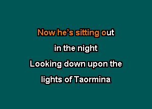 Now he,s sitting out

in the night

Looking down upon the

lights of Taormina