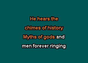 He hears the

chimes of history

Myths of gods and

men forever ringing