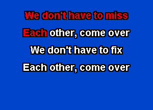 We don't have to miss
Each other, come over
We don't have to fix

Each other, come over