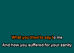 What you tried to say to me

And how you suffered for your sanity