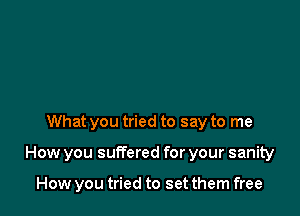 What you tried to say to me

How you suffered for your sanity

How you tried to set them free