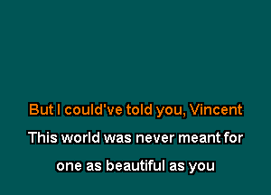 But I could've told you, Vincent

This world was never meant for

one as beautiful as you
