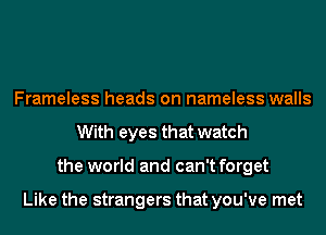 Frameless heads on nameless walls
With eyes that watch
the world and can't forget

Like the strangers that you've met