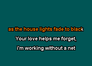 as the house lights fade to black

Your love helps me forget,

i'm working without a net