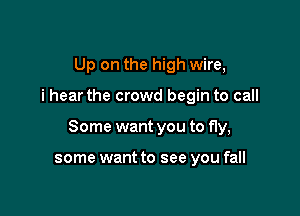 Up on the high wire,

i hear the crowd begin to call

Some want you to fly,

some want to see you fall