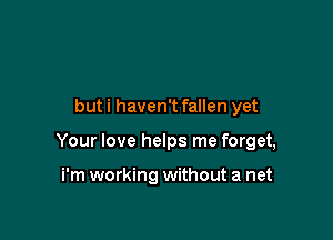 but i haven't fallen yet

Your love helps me forget,

i'm working without a net
