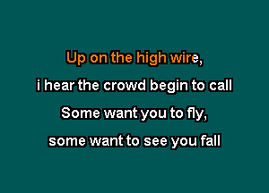 Up on the high wire,

i hear the crowd begin to call

Some want you to fly,

some want to see you fall