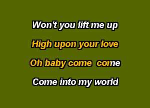 Won't you lift me up

High upon your love
011 baby come come

Come into my world