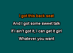 I got this back seat

And I got some sweet talk

lfl ain't got it, I can get it girl

Whatever you want