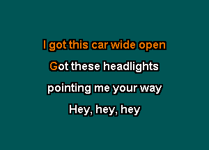 I got this car wide open
Got these headlights

pointing me your way

Hey. hey. hey