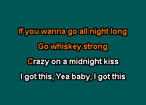 lfyou wanna go all night long
Go whiskey strong

Crazy on a midnight kiss

I got this, Yea baby, I got this