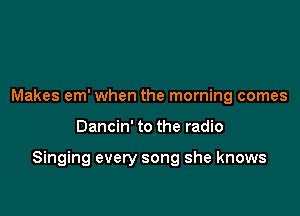 Makes em' when the morning comes

Dancin' to the radio

Singing every song she knows