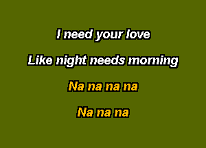 Ineed your love

Like night needs moming

Na na na na

Na na na