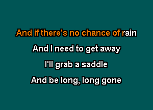 And ifthere's no chance of rain

And I need to get away

I'll grab a saddle

And be long, long gone