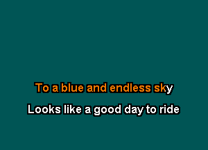 To a blue and endless sky

Looks like a good day to ride