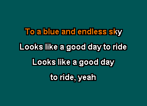 To a blue and endless sky

Looks like a good day to ride

Looks like a good day

to ride, yeah
