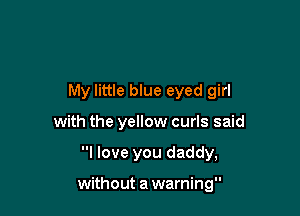 My little blue eyed girl

with the yellow curls said

I love you daddy,

without a warning