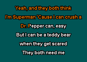 Yeah, and they both think
I'm Superman 'Cause I can crush a
Dr. Pepper can, easy
But I can be a teddy bear
when they get scared

They both need me