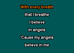 With every breath
that I breathe
IbeHeve

in angels

'Cause my angels

believe in me