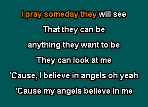 I pray someday they will see
That they can be
anything they want to be
They can look at me
'Cause, I believe in angels oh yeah

'Cause my angels believe in me