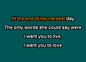 At the end of her hardest day

The only words she could say were

I want you to live,

lwant you to love