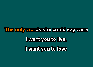 The only words she could say were

I want you to live,

lwant you to love