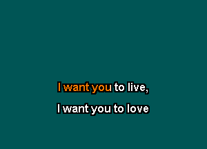 I want you to live,

lwant you to love