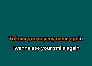 To hear you say my name again

I wanna see your smile again