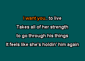 lwant you.. to live
Takes all of her strength
to go through his things

It feels like she's holdin' him again