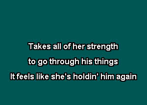 Takes all of her strength
to go through his things

It feels like she's holdin' him again