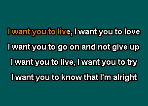 I want you to live, I want you to love
lwant you to go on and not give up
I want you to live, I want you to try

I want you to know that I'm alright