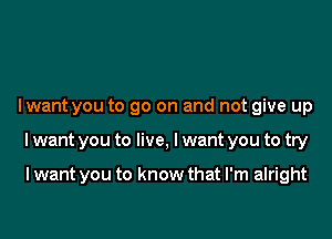 I want you to go on and not give up

Iwant you to live, I want you to try

I want you to know that I'm alright