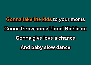 Gonna take the kids to your moms
Gonna throw some Lionel Richie on
Gonna give love a chance

And baby slow dance