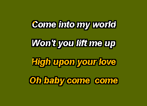 Come into my world

Won't you lift me up

High upon your love

on baby come come