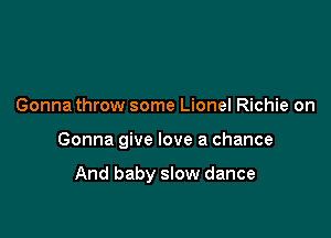 Gonna throw some Lionel Richie on

Gonna give love a chance

And baby slow dance
