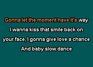 Gonna let the moment have it's way
I wanna kiss that smile back on
your face, I gonna give love a chance

And baby slow dance