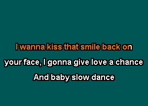 I wanna kiss that smile back on

your face, I gonna give love a chance

And baby slow dance