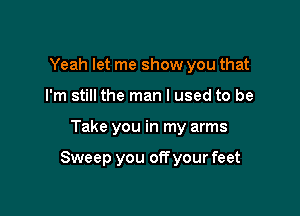 Yeah let me show you that
I'm still the man I used to be

Take you in my arms

Sweep you off your feet