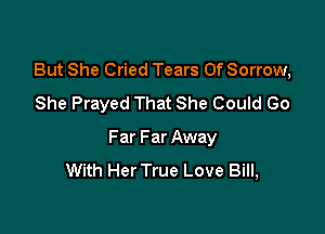 But She Cried Tears Of Sorrow,
She Prayed That She Could Go

Far Far Away
With Her True Love Bill,