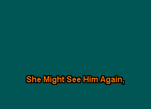 She Might See Him Again,