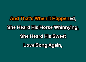 And That's When It Happened,
She Heard His Horse Whinnying,
She Heard His Sweet

Love Song Again,