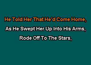 He Told Her That He'd Come Home,
As He Swept Her Up Into His Arms,

Rode Off To The Stars,