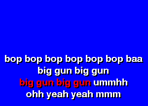 bop bop bop bop bop bop baa
big gun big gun
ummhh
ohh yeah yeah mmm