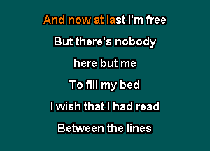 And now at last i'm free

Butthere's nobody

here but me
To fill my bed
Iwish thatl had read

Between the lines