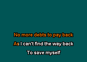 No more debts to pay back

As I can't find the way back

To save myself