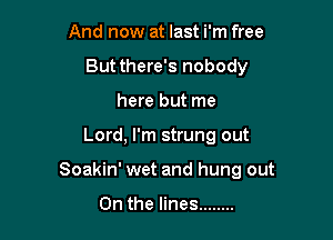 And now at last i'm free
Butthere's nobody
here but me

Lord, I'm strung out

Soakin' wet and hung out

On the lines ........