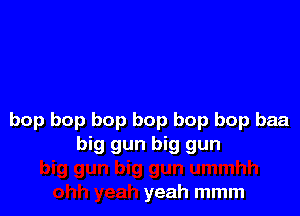 bop bop bop bop bop bop baa
big gun big gun

yeah mmm