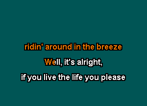 ridin' around in the breeze

Well, it's alright,

ifyou live the life you please