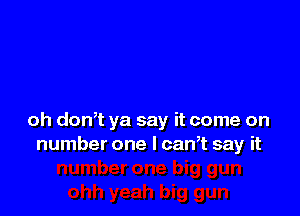 oh dowt ya say it come on
number one I can? say it