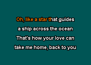 Oh, like a star that guides
a ship across the ocean

That's how your love can

take me home, back to you